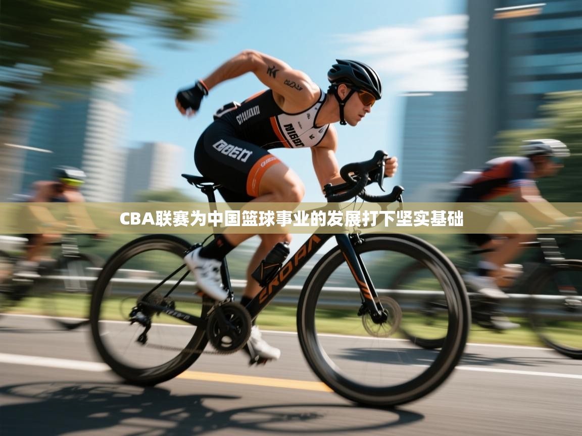 CBA联赛为中国篮球事业的发展打下坚实基础  第1张