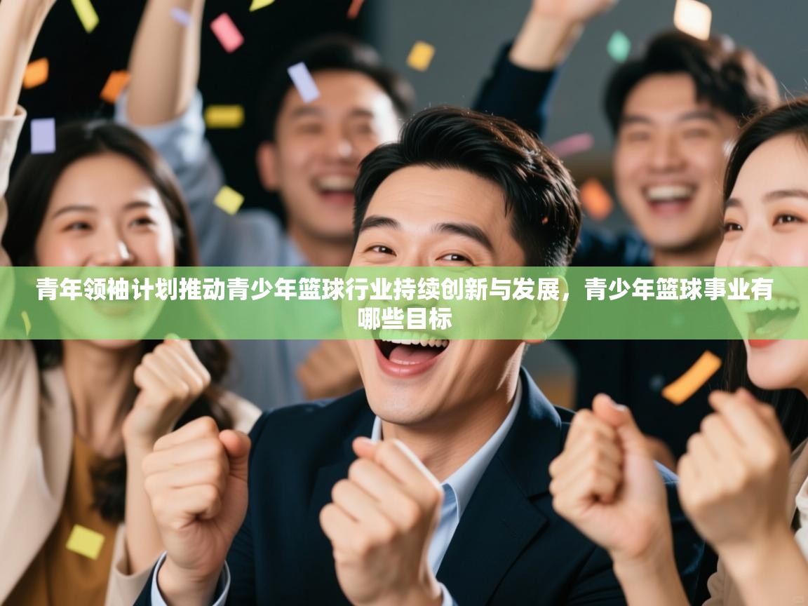 青年领袖计划推动青少年篮球行业持续创新与发展,青少年篮球事业有哪些目标 第2张