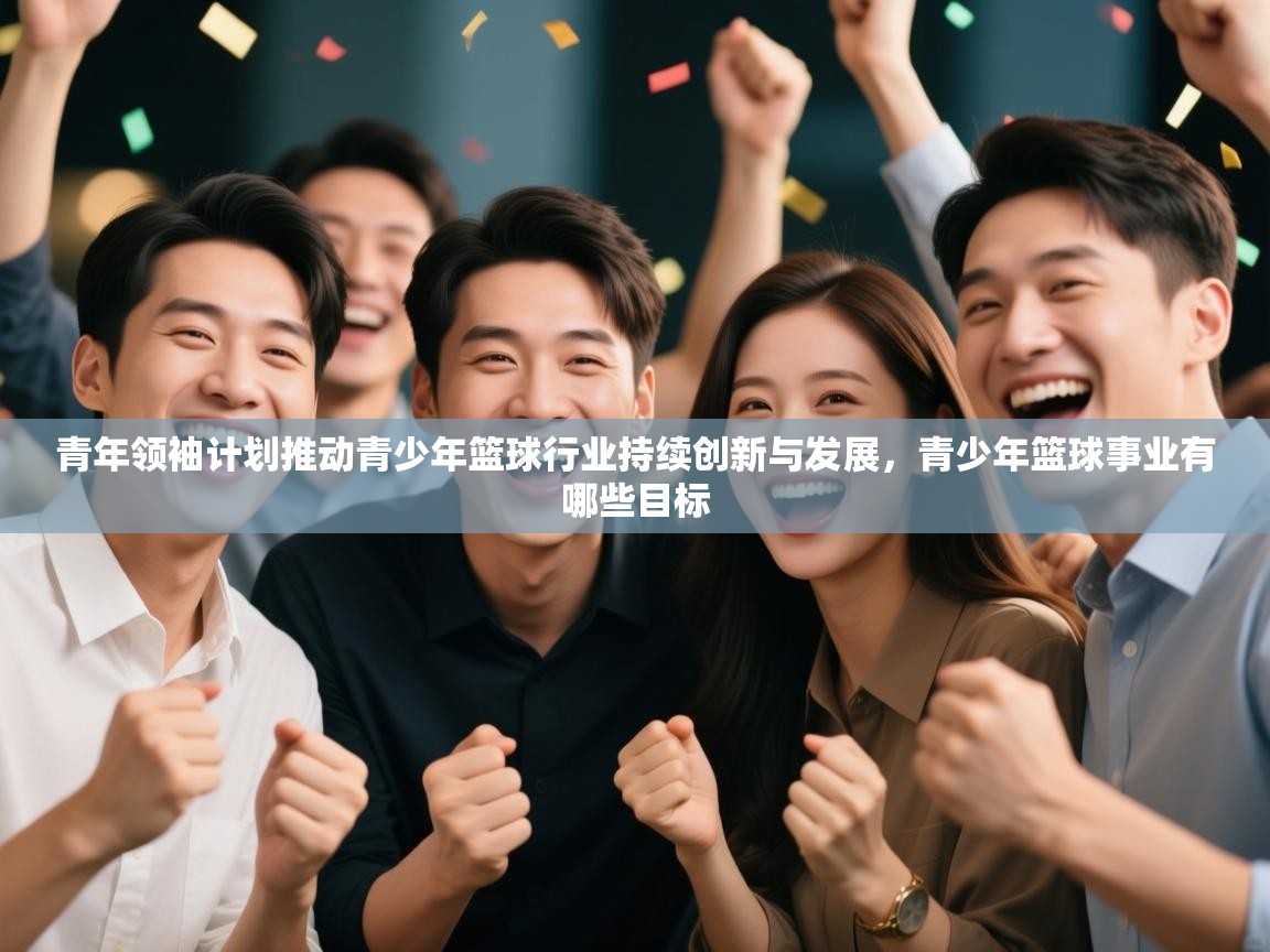 青年领袖计划推动青少年篮球行业持续创新与发展,青少年篮球事业有哪些目标 第1张